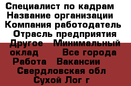 Специалист по кадрам › Название организации ­ Компания-работодатель › Отрасль предприятия ­ Другое › Минимальный оклад ­ 1 - Все города Работа » Вакансии   . Свердловская обл.,Сухой Лог г.